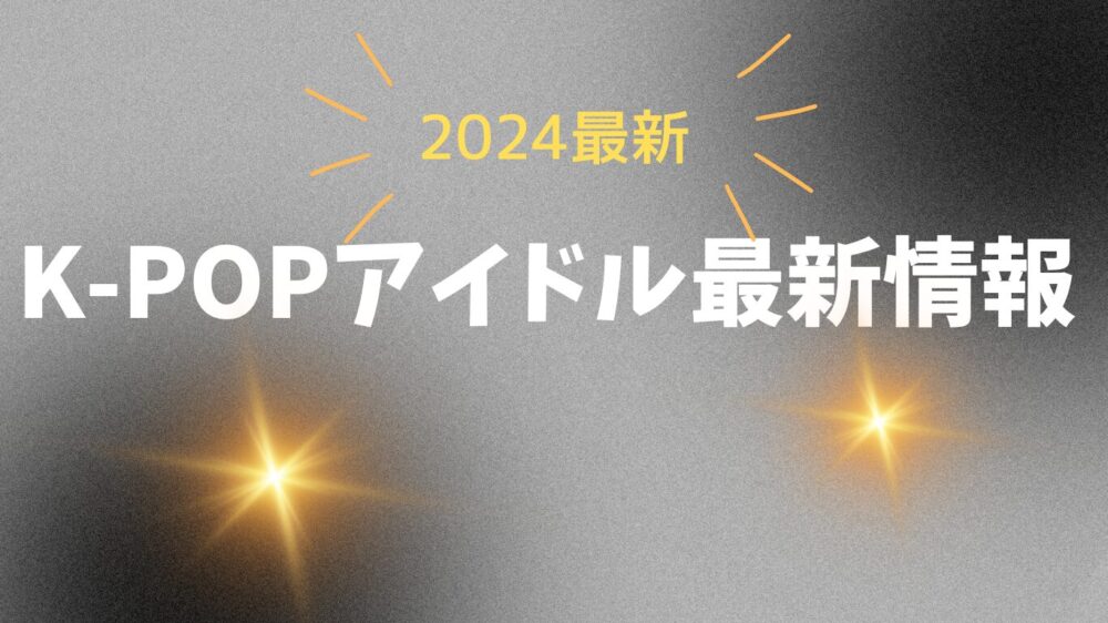 2024年K-POPアイドルグループ最新情報