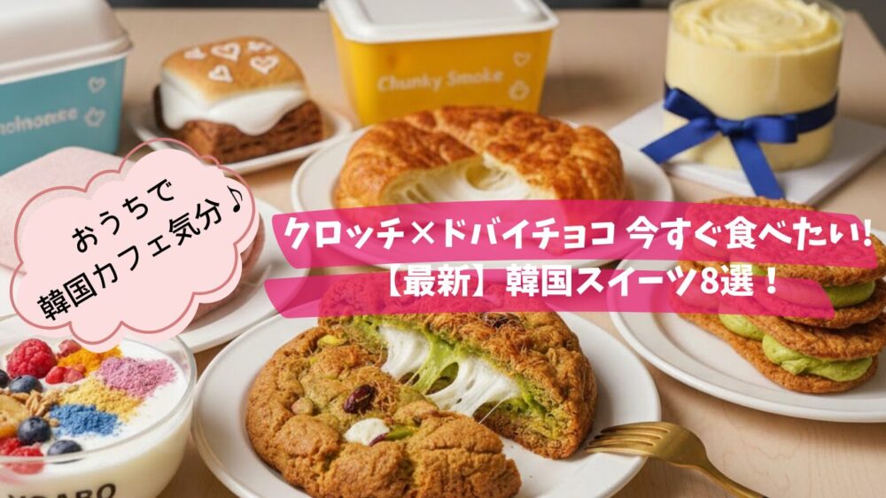クロッチやドバイチョコなど、最新の韓国スイーツ8選を紹介するイメージ画像。テーブルの上に並んだ色鮮やかなスイーツと『おうちで韓国カフェ気分♪』のテキスト