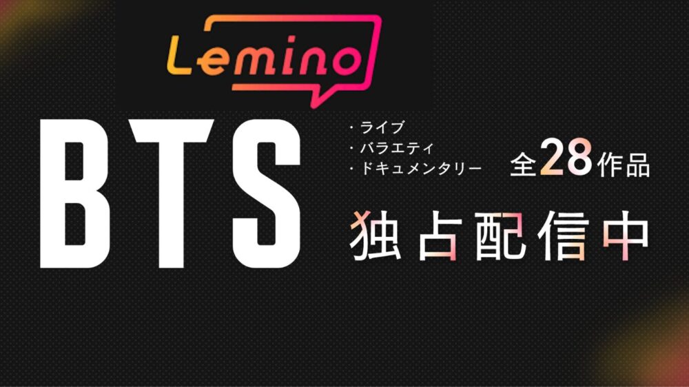 LeminoのロゴとBTSの大きな文字が配置された告知画像。「ライブ・バラエティ・ドキュメンタリー 全28作品 独占配信中」というテキストが記載されています。